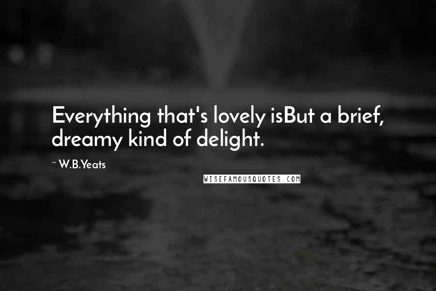 W.B.Yeats Quotes: Everything that's lovely isBut a brief, dreamy kind of delight.