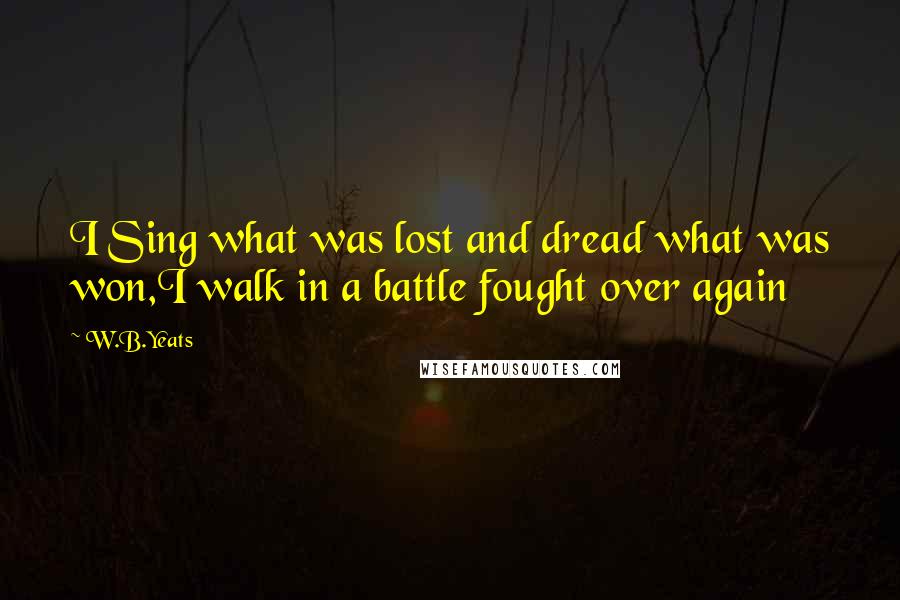 W.B.Yeats Quotes: I Sing what was lost and dread what was won,I walk in a battle fought over again