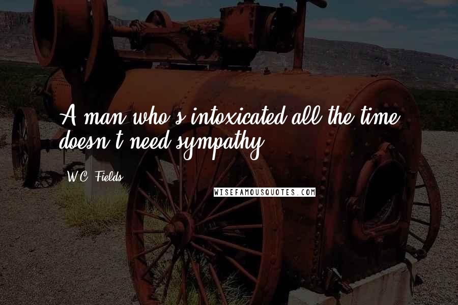 W.C. Fields Quotes: A man who's intoxicated all the time doesn't need sympathy.