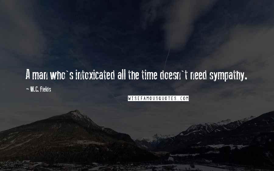 W.C. Fields Quotes: A man who's intoxicated all the time doesn't need sympathy.