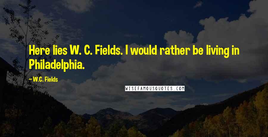 W.C. Fields Quotes: Here lies W. C. Fields. I would rather be living in Philadelphia.