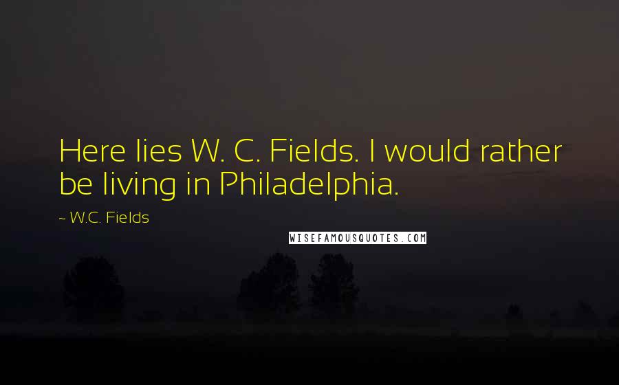 W.C. Fields Quotes: Here lies W. C. Fields. I would rather be living in Philadelphia.