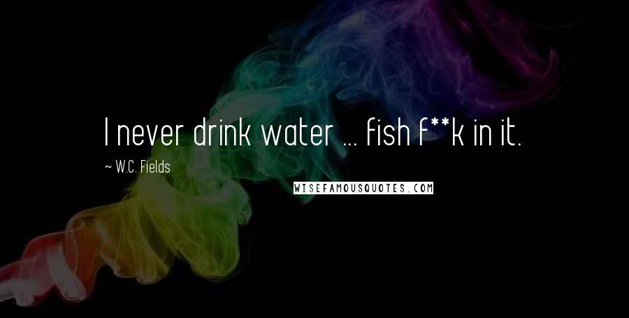 W.C. Fields Quotes: I never drink water ... fish f**k in it.