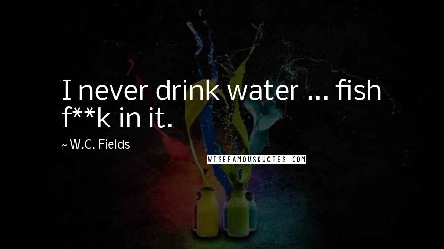 W.C. Fields Quotes: I never drink water ... fish f**k in it.