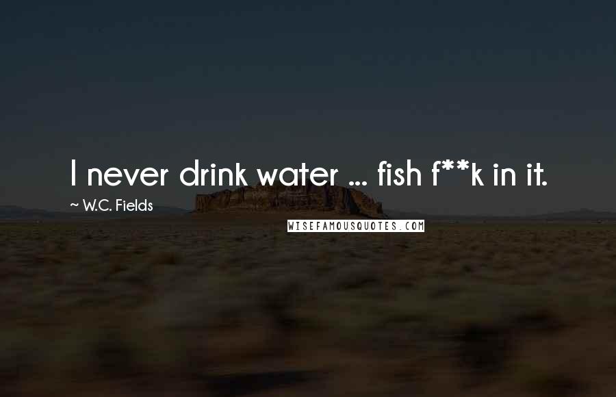 W.C. Fields Quotes: I never drink water ... fish f**k in it.