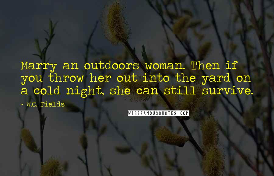 W.C. Fields Quotes: Marry an outdoors woman. Then if you throw her out into the yard on a cold night, she can still survive.