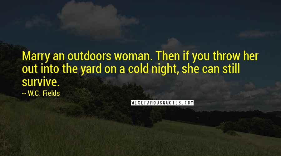 W.C. Fields Quotes: Marry an outdoors woman. Then if you throw her out into the yard on a cold night, she can still survive.