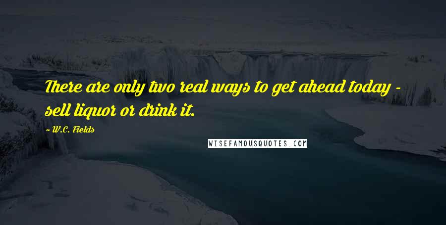 W.C. Fields Quotes: There are only two real ways to get ahead today - sell liquor or drink it.