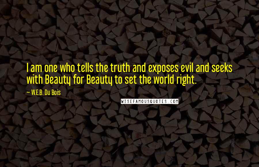 W.E.B. Du Bois Quotes: I am one who tells the truth and exposes evil and seeks with Beauty for Beauty to set the world right.