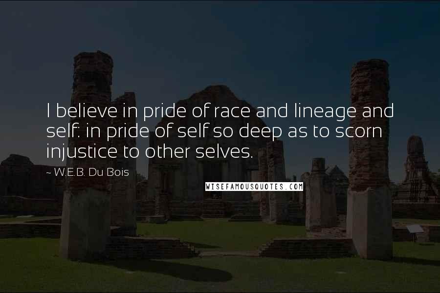 W.E.B. Du Bois Quotes: I believe in pride of race and lineage and self: in pride of self so deep as to scorn injustice to other selves.