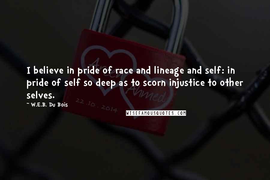 W.E.B. Du Bois Quotes: I believe in pride of race and lineage and self: in pride of self so deep as to scorn injustice to other selves.