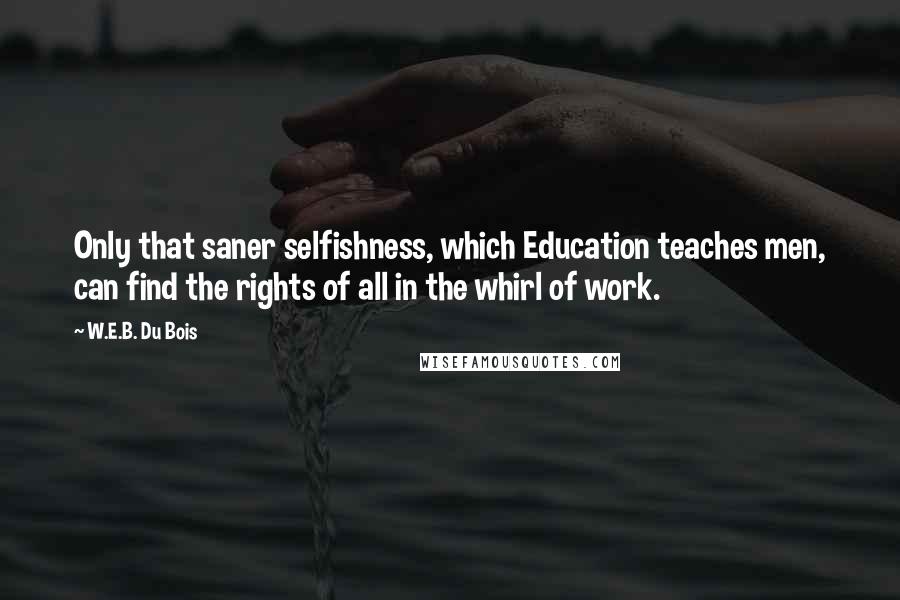 W.E.B. Du Bois Quotes: Only that saner selfishness, which Education teaches men, can find the rights of all in the whirl of work.