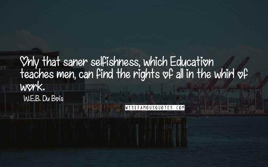 W.E.B. Du Bois Quotes: Only that saner selfishness, which Education teaches men, can find the rights of all in the whirl of work.