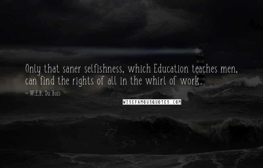 W.E.B. Du Bois Quotes: Only that saner selfishness, which Education teaches men, can find the rights of all in the whirl of work.