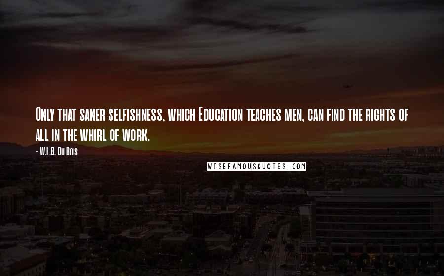 W.E.B. Du Bois Quotes: Only that saner selfishness, which Education teaches men, can find the rights of all in the whirl of work.