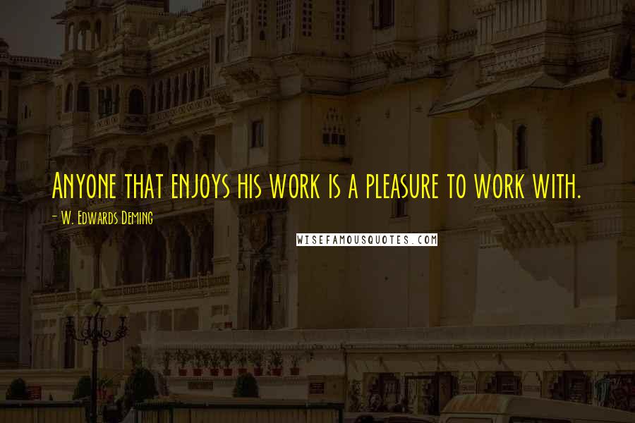 W. Edwards Deming Quotes: Anyone that enjoys his work is a pleasure to work with.