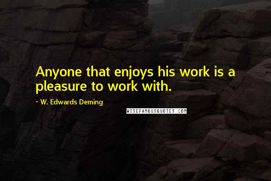 W. Edwards Deming Quotes: Anyone that enjoys his work is a pleasure to work with.