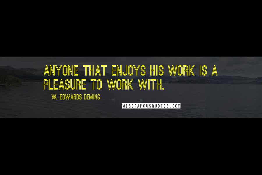 W. Edwards Deming Quotes: Anyone that enjoys his work is a pleasure to work with.