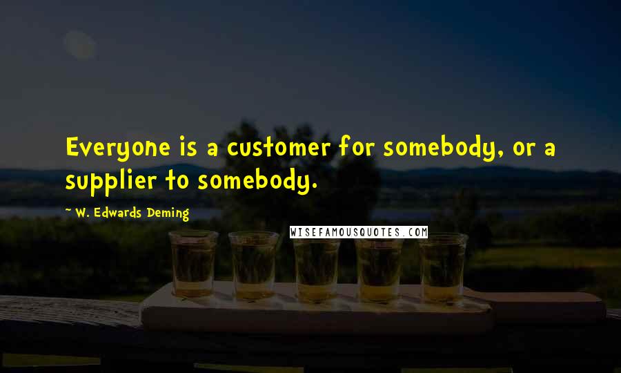 W. Edwards Deming Quotes: Everyone is a customer for somebody, or a supplier to somebody.