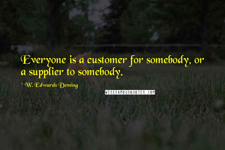 W. Edwards Deming Quotes: Everyone is a customer for somebody, or a supplier to somebody.