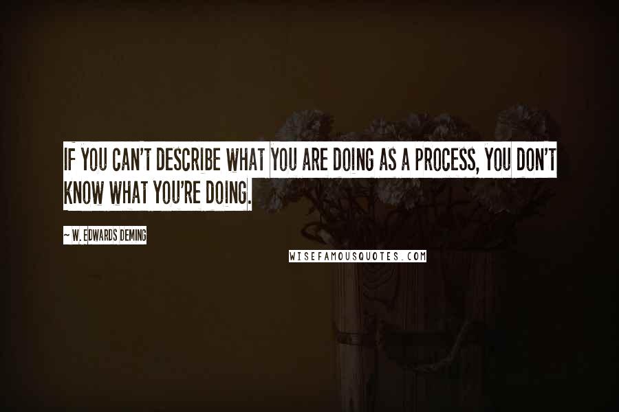 W. Edwards Deming Quotes: If you can't describe what you are doing as a process, you don't know what you're doing.