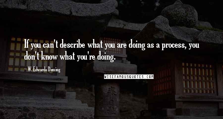 W. Edwards Deming Quotes: If you can't describe what you are doing as a process, you don't know what you're doing.