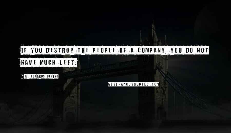 W. Edwards Deming Quotes: If you destroy the people of a company, you do not have much left.