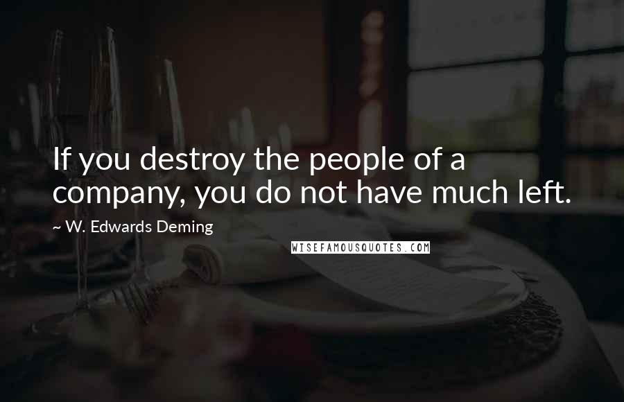 W. Edwards Deming Quotes: If you destroy the people of a company, you do not have much left.