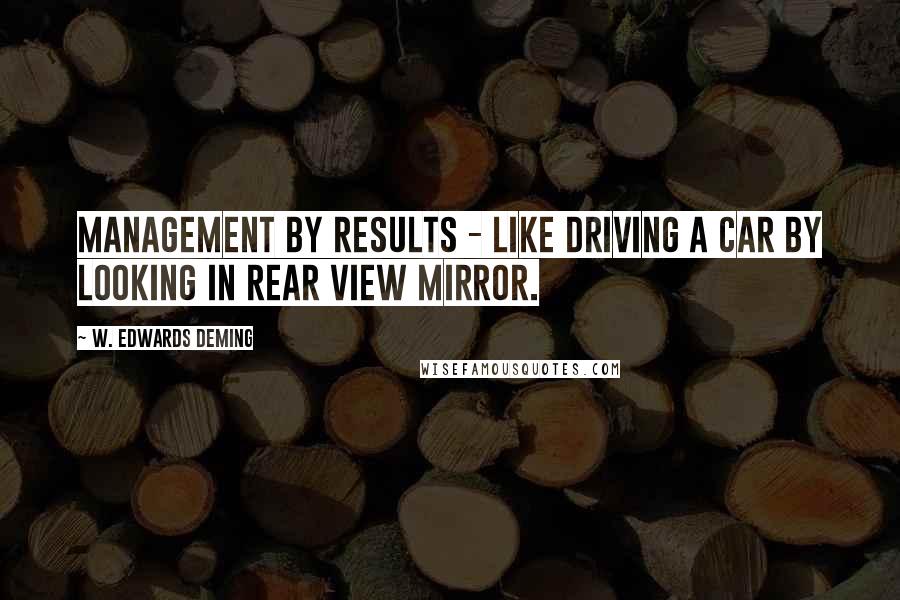 W. Edwards Deming Quotes: Management by results - like driving a car by looking in rear view mirror.