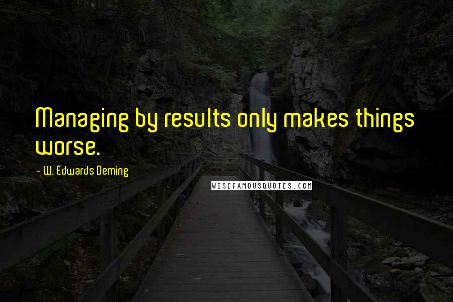 W. Edwards Deming Quotes: Managing by results only makes things worse.