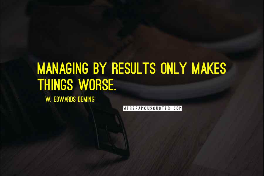 W. Edwards Deming Quotes: Managing by results only makes things worse.