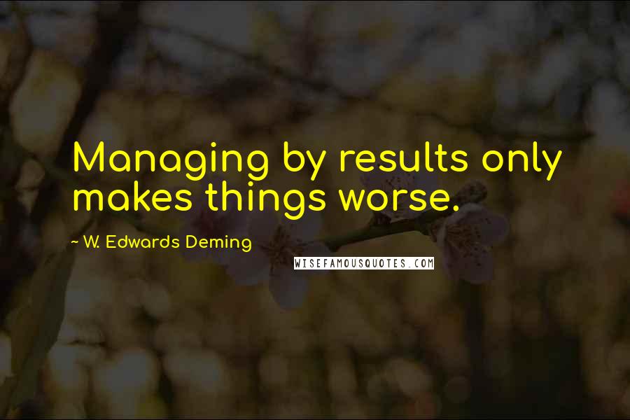 W. Edwards Deming Quotes: Managing by results only makes things worse.