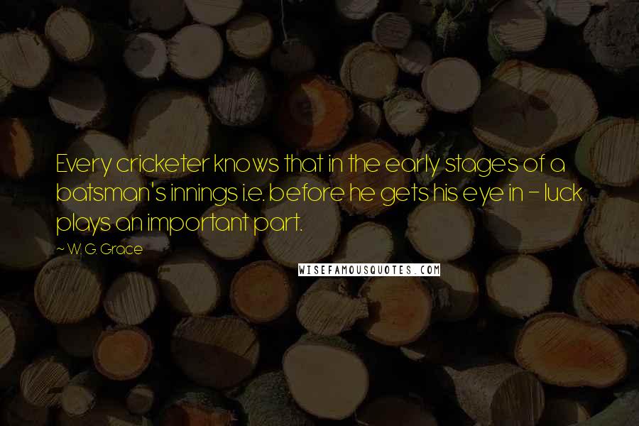 W. G. Grace Quotes: Every cricketer knows that in the early stages of a batsman's innings i.e. before he gets his eye in - luck plays an important part.