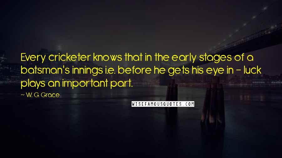 W. G. Grace Quotes: Every cricketer knows that in the early stages of a batsman's innings i.e. before he gets his eye in - luck plays an important part.