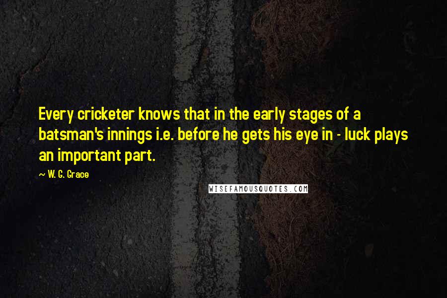 W. G. Grace Quotes: Every cricketer knows that in the early stages of a batsman's innings i.e. before he gets his eye in - luck plays an important part.