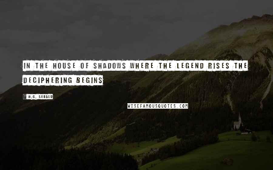 W.G. Sebald Quotes: In the house of shadows where the legend rises the deciphering begins