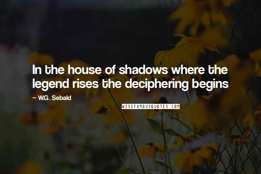 W.G. Sebald Quotes: In the house of shadows where the legend rises the deciphering begins