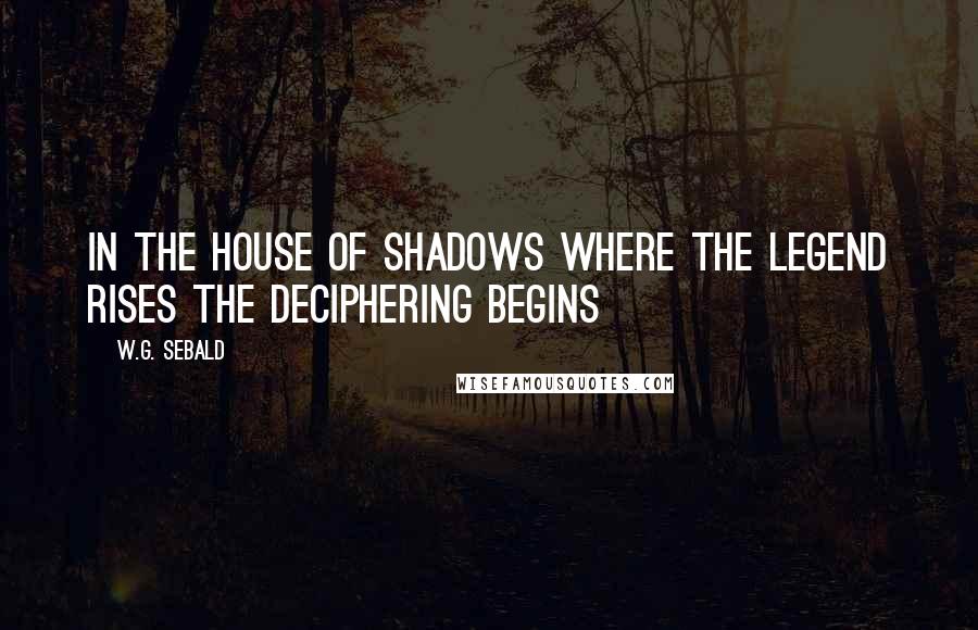 W.G. Sebald Quotes: In the house of shadows where the legend rises the deciphering begins