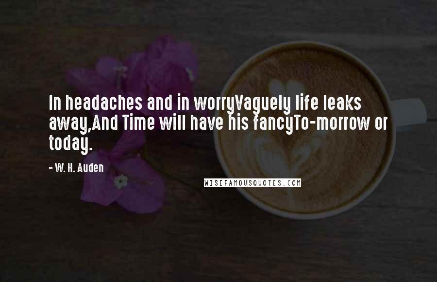 W. H. Auden Quotes: In headaches and in worryVaguely life leaks away,And Time will have his fancyTo-morrow or today.