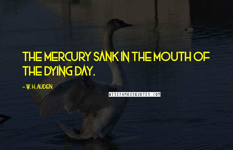 W. H. Auden Quotes: The mercury sank in the mouth of the dying day.