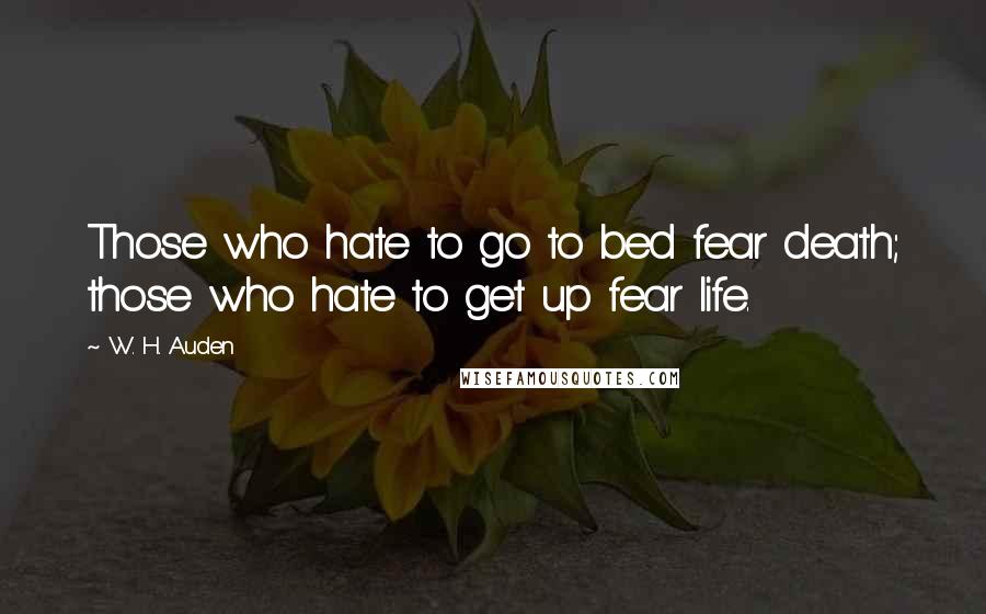 W. H. Auden Quotes: Those who hate to go to bed fear death; those who hate to get up fear life.