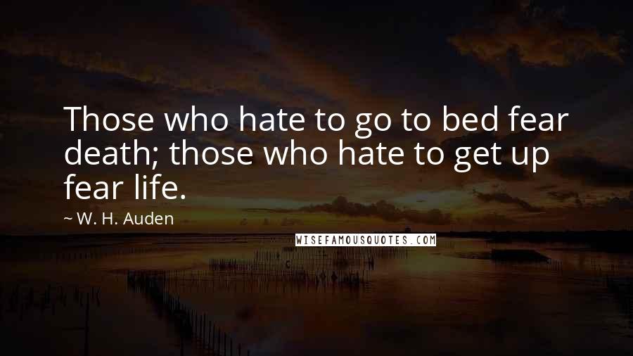 W. H. Auden Quotes: Those who hate to go to bed fear death; those who hate to get up fear life.