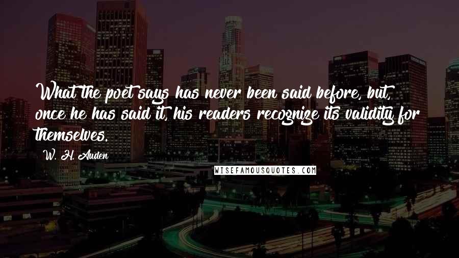 W. H. Auden Quotes: What the poet says has never been said before, but, once he has said it, his readers recognize its validity for themselves.