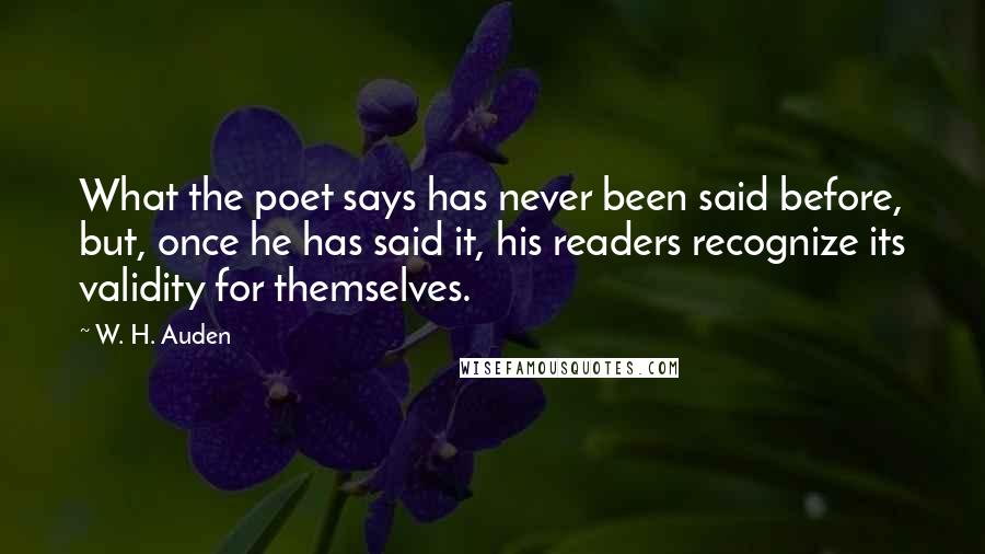 W. H. Auden Quotes: What the poet says has never been said before, but, once he has said it, his readers recognize its validity for themselves.