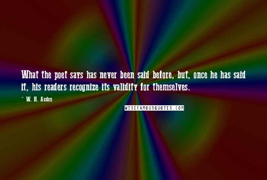 W. H. Auden Quotes: What the poet says has never been said before, but, once he has said it, his readers recognize its validity for themselves.