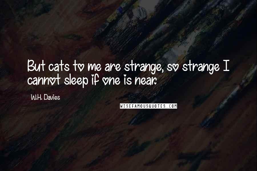 W.H. Davies Quotes: But cats to me are strange, so strange I cannot sleep if one is near.