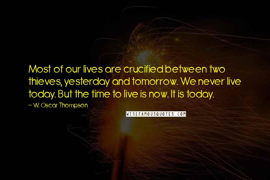 W. Oscar Thompson Quotes: Most of our lives are crucified between two thieves, yesterday and tomorrow. We never live today. But the time to live is now. It is today.