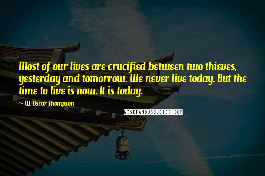 W. Oscar Thompson Quotes: Most of our lives are crucified between two thieves, yesterday and tomorrow. We never live today. But the time to live is now. It is today.