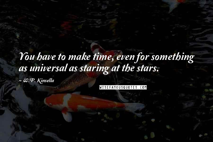 W.P. Kinsella Quotes: You have to make time, even for something as universal as staring at the stars.