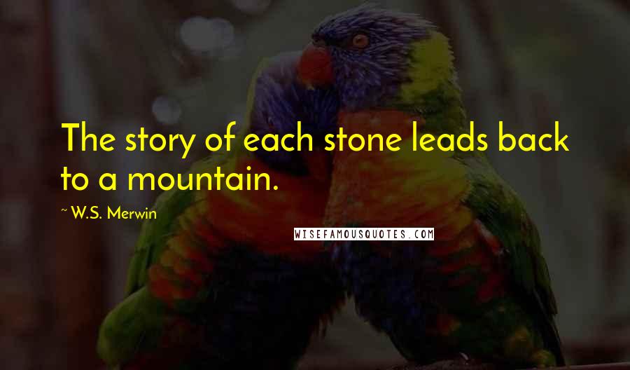 W.S. Merwin Quotes: The story of each stone leads back to a mountain.